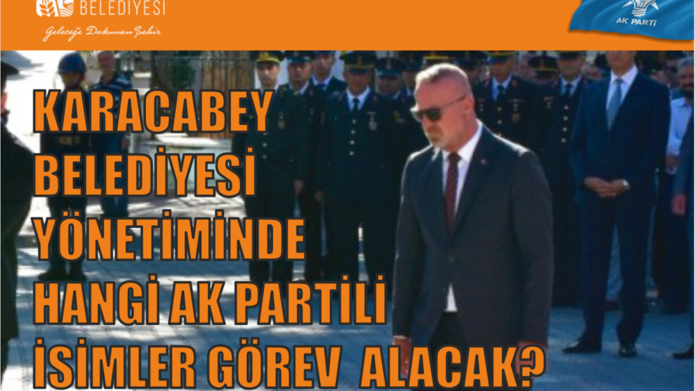 KARACABEY BELEDİYESİNDE HANGİ AK PARTİLİ İSİMLER GÖREV ALACAK