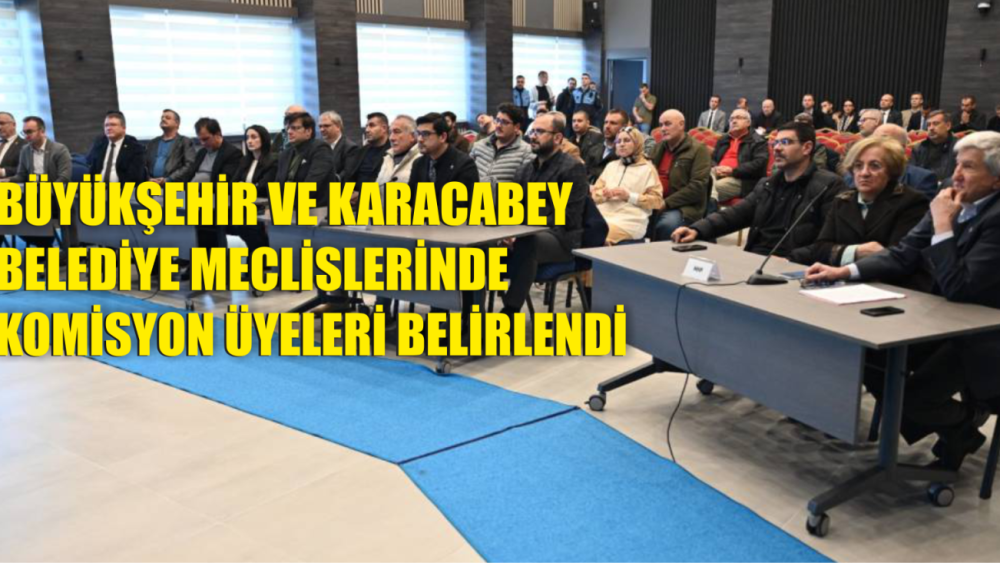 BÜYÜKŞEHİR VE KARACABEY MECLİS KOMİSYONLARI BELLİ OLDU